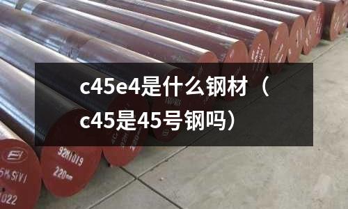 c45e4是什么鋼材（c45是45號(hào)鋼嗎）