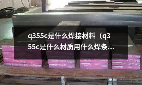 q355c是什么焊接材料（q355c是什么材質(zhì)用什么焊條）