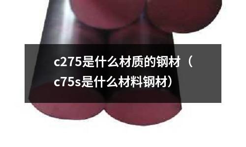 c275是什么材質(zhì)的鋼材（c75s是什么材料鋼材）