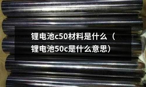 鋰電池c50材料是什么（鋰電池50c是什么意思）