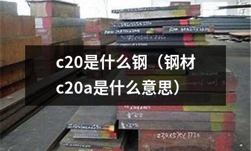 c20是什么鋼（鋼材c20a是什么意思）