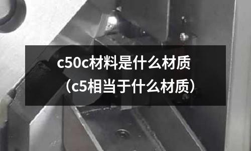 c50c材料是什么材質(zhì)（c5相當于什么材質(zhì)）