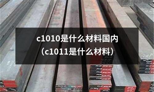 c1010是什么材料國(guó)內(nèi)（c1011是什么材料）