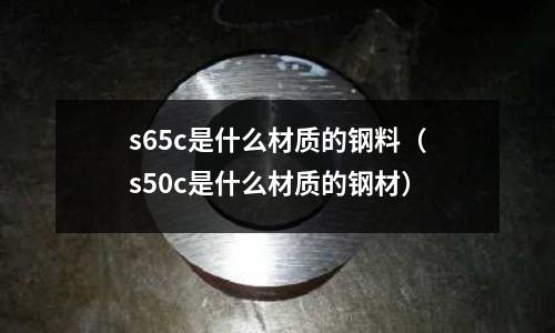 s65c是什么材質(zhì)的鋼料（s50c是什么材質(zhì)的鋼材）