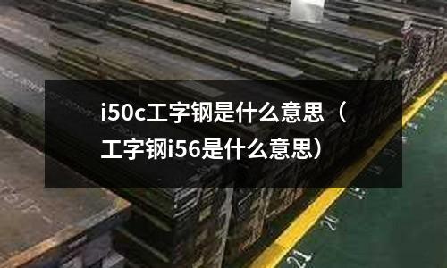 i50c工字鋼是什么意思（工字鋼i56是什么意思）