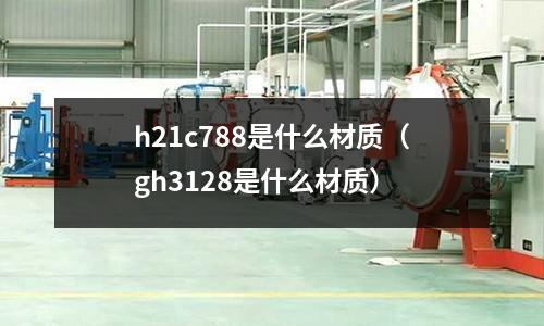 h21c788是什么材質(zhì)（gh3128是什么材質(zhì)）