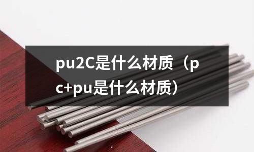 pu2C是什么材質(zhì)（pc+pu是什么材質(zhì)）