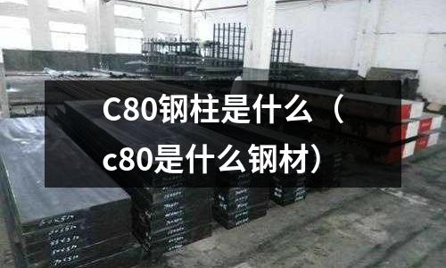 C80鋼柱是什么（c80是什么鋼材）