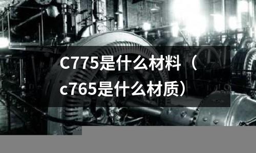 C775是什么材料（c765是什么材質(zhì)）