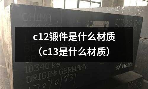 c12鍛件是什么材質(zhì)（c13是什么材質(zhì)）