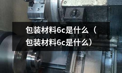 包裝材料6c是什么（包裝材料6c是什么）