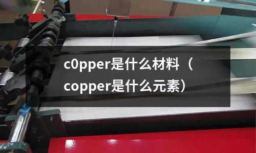 c0pper是什么材料（copper是什么元素）