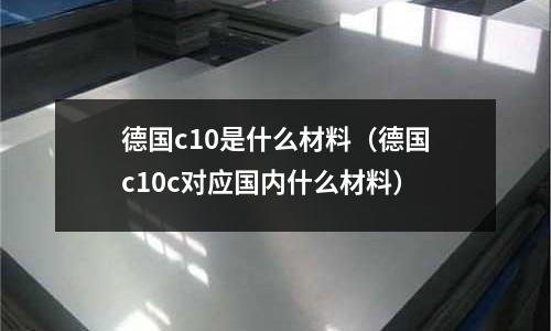 德國c10是什么材料（德國c10c對應(yīng)國內(nèi)什么材料）