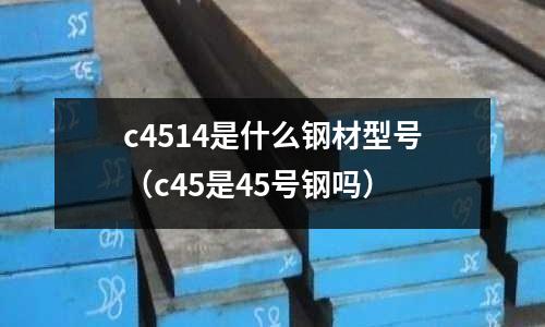 c4514是什么鋼材型號（c45是45號鋼嗎）