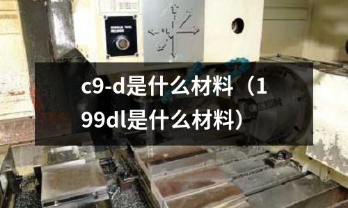 c9-d是什么材料（199dl是什么材料）