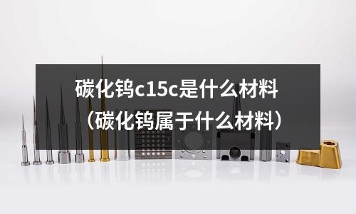 碳化鎢c15c是什么材料（碳化鎢屬于什么材料）