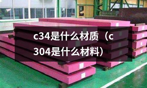 c34是什么材質(zhì)（c304是什么材料）