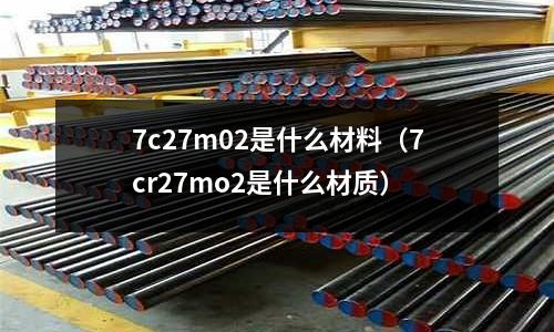 7c27m02是什么材料（7cr27mo2是什么材質(zhì)）