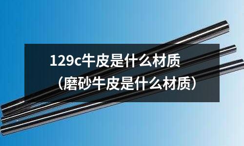 129c牛皮是什么材質（磨砂牛皮是什么材質）