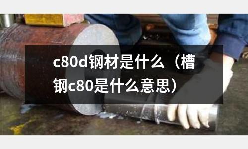 c80d鋼材是什么（槽鋼c80是什么意思）