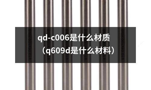 qd-c006是什么材質(zhì)（q609d是什么材料）