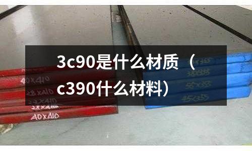 3c90是什么材質(zhì)（c390什么材料）