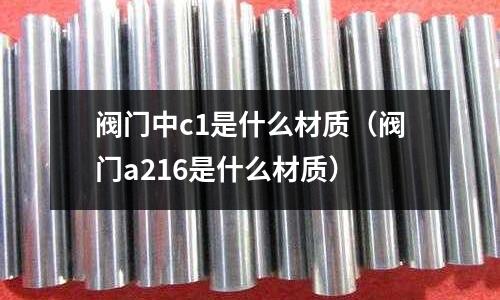 閥門中c1是什么材質(zhì)（閥門a216是什么材質(zhì)）