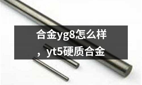 合金yg8怎么樣，yt5硬質(zhì)合金