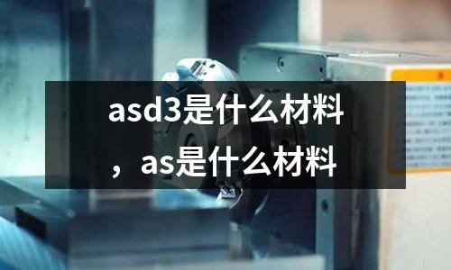 asd3是什么材料，as是什么材料