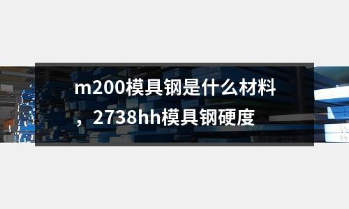 m200模具鋼是什么材料，2738hh模具鋼硬度