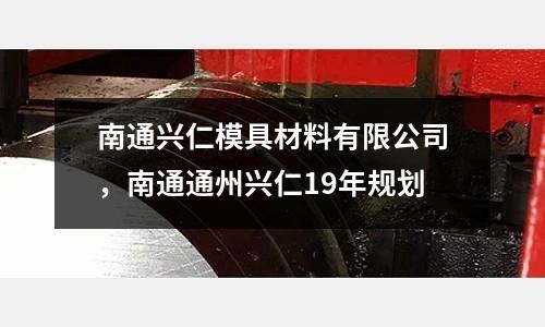 南通興仁模具材料有限公司，南通通州興仁19年規(guī)劃