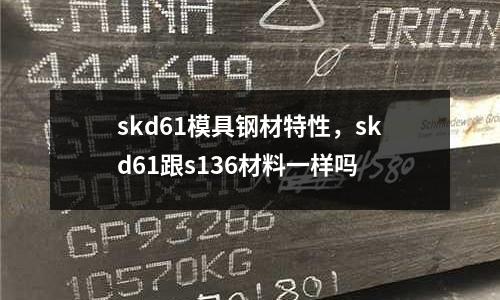 skd61模具鋼材特性，skd61跟s136材料一樣嗎