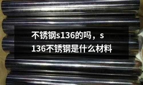 不銹鋼s136的嗎，s136不銹鋼是什么材料