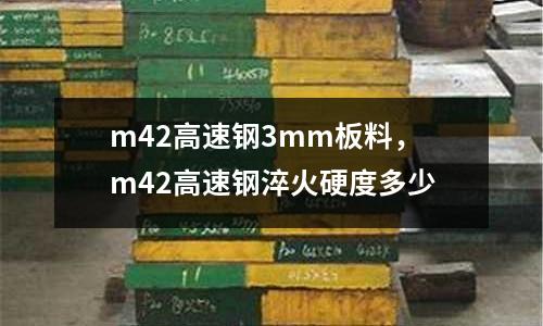 m42高速鋼3mm板料，m42高速鋼淬火硬度多少