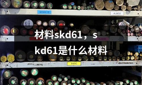 材料skd61，skd61是什么材料