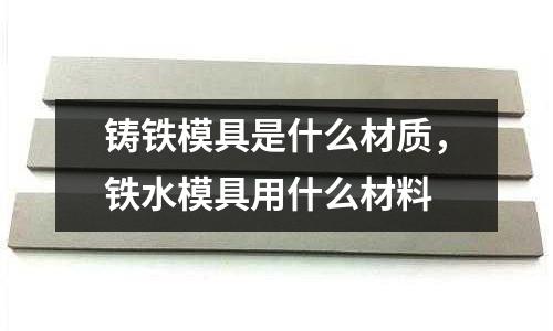 鑄鐵模具是什么材質(zhì)，鐵水模具用什么材料