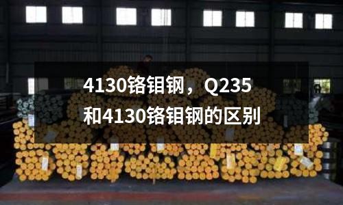 4130鉻鉬鋼，Q235和4130鉻鉬鋼的區(qū)別