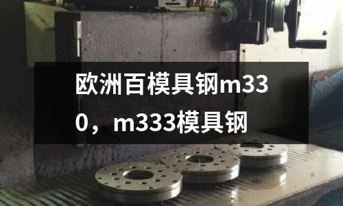 歐洲百模具鋼m330，m333模具鋼