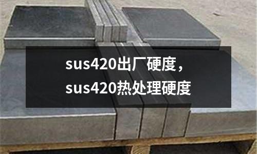 sus420出廠硬度，sus420熱處理硬度