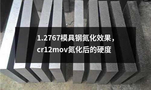 1.2767模具鋼氮化效果，cr12mov氮化后的硬度