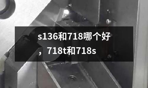 s136和718哪個(gè)好，718t和718s