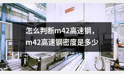 怎么判斷m42高速鋼，m42高速鋼密度是多少