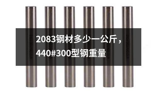 2083鋼材多少一公斤，440#300型鋼重量