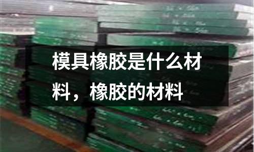 模具橡膠是什么材料，橡膠的材料