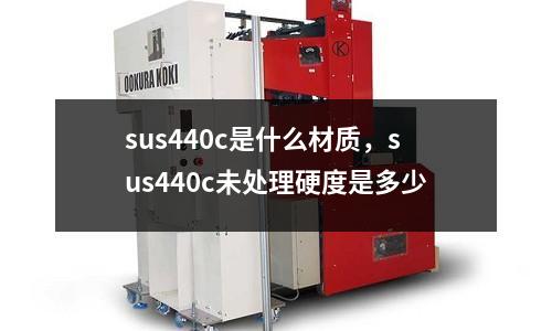 sus440c是什么材質(zhì)，sus440c未處理硬度是多少