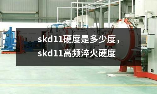 skd11硬度是多少度，skd11高頻淬火硬度