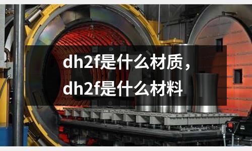 dh2f是什么材質(zhì)，dh2f是什么材料