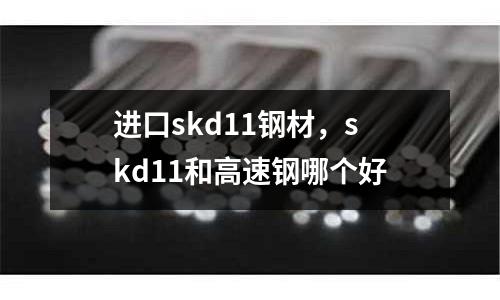 進口skd11鋼材，skd11和高速鋼哪個好