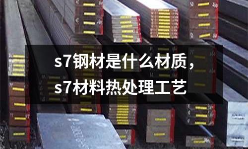 s7鋼材是什么材質(zhì)，s7材料熱處理工藝