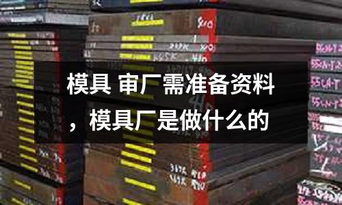 模具 審廠需準(zhǔn)備資料，模具廠是做什么的